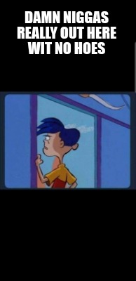 damn-niggas-really-out-here-wit-no-hoes