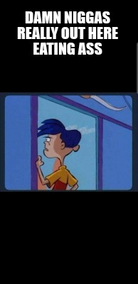 damn-niggas-really-out-here-eating-ass