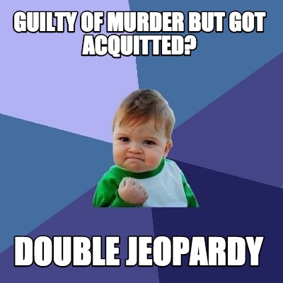 Meme - Funny Guilty of murder but got acquitted? Double Jeopardy Meme Generator at MemeCreator.org!
