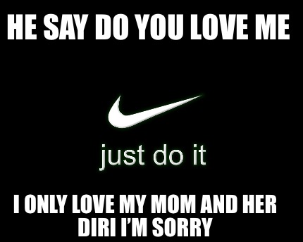 Meme Creator Funny He Say Do You Love Me I Only Love My Mom And Her Diri I M Sorry Meme Generator At Memecreator Org Meme Creator Funny He Say Do You Love Me I Only Love My Mom And Her Diri I M Sorry Meme Generator At Memecreator Org