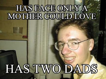 Meme Creator - Funny Has face only a mother could love Has two dads Meme  Generator at MemeCreator.org!