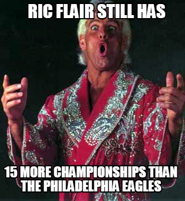 Meme Creator - Funny RIC FLAIR STILL HAS 15 MORE CHAMPIONSHIPS THAN THE PHILADELPHIA EAGLES Meme Generator at ! Meme Creator - Funny RIC FLAIR STILL HAS 15 MORE CHAMPIONSHIPS THAN THE PHILADELPHIA EAGLES Meme Generator at !