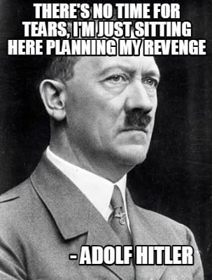 theres-no-time-for-tears-im-just-sitting-here-planning-my-revenge-adolf-hitler