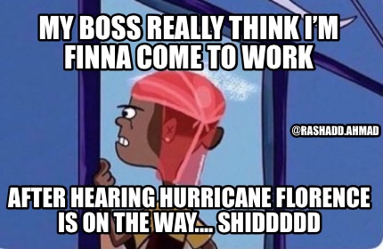 my-boss-really-think-im-finna-come-to-work-after-hearing-hurricane-florence-is-o