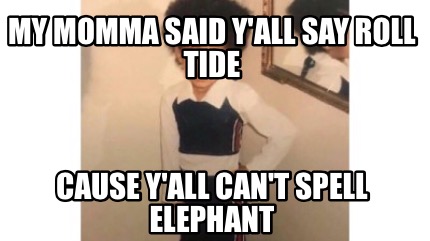 my-momma-said-yall-say-roll-tide-cause-yall-cant-spell-elephant