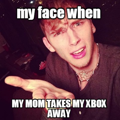 my-face-when-my-mom-takes-my-xbox-away