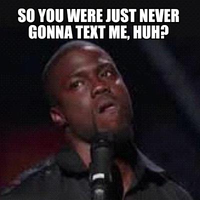 Meme Creator Funny So You Were Just Never Gonna Text Me Huh