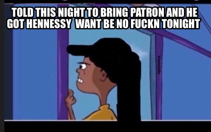 told-this-night-to-bring-patron-and-he-got-hennessy-want-be-no-fuckn-tonight