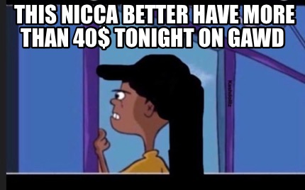 this-nicca-better-have-more-than-40-tonight-on-gawd