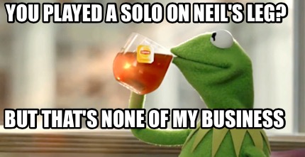 Gratuit Images Meme Creator Funny You Played A Solo On Neil S Leg But That S le plus cool salutations