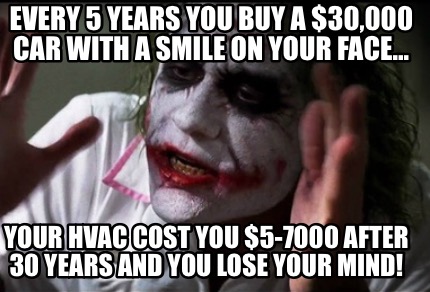 Meme Creator Funny Every 5 Years You Buy A 30 000 Car With A Smile On Your Face Your Hvac Cost Meme Generator At Memecreator Org Meme Creator Funny Every 5 Years You Buy A 30 000 Car With A Smile On Your Face Your Hvac Cost Meme Generator At Memecreator Org