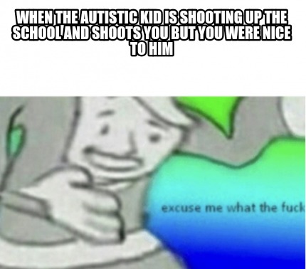 when-the-autistic-kid-is-shooting-up-the-school-and-shoots-you-but-you-were-nice