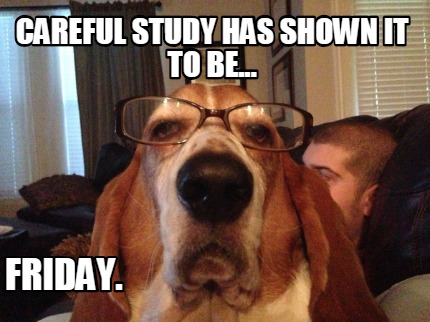 careful-study-has-shown-it-to-be...-friday