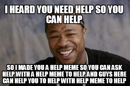 Meme Creator - Funny i heard you need help so you can help so i made ...