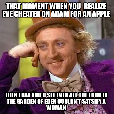 Meme Creator - Funny THAT MOMENT WHEN YOU REALIZE EVE CHEATED ON ADAM FOR  AN APPLE THEN THAT YOU'd S Meme Generator at !