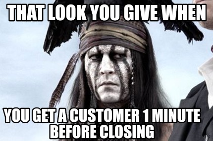 that-look-you-give-when-you-get-a-customer-1-minute-before-closing