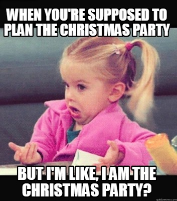 Meme Creator Funny When You Re Supposed To Plan The Christmas Party But I M Like I Am The Christma Meme Generator At Memecreator Org