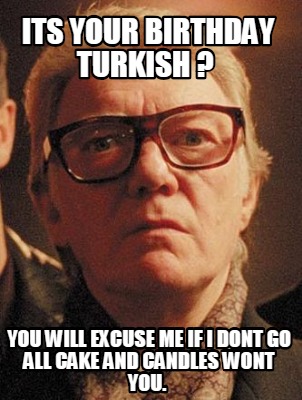 its-your-birthday-turkish-you-will-excuse-me-if-i-dont-go-all-cake-and-candles-w