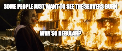 some-people-just-want-to-see-the-servers-burn-why-so-regular