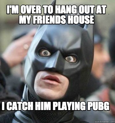 im-over-to-hang-out-at-my-friends-house-i-catch-him-playing-pubg