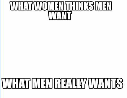 Meme Creator Funny What Women Thinks Men Want What Men Really Wants Meme Generator At Memecreator Org