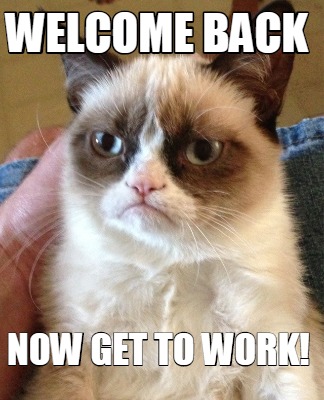 Meme Creator - Funny Welcome Back Now Get to Work! Meme Generator at ! Meme Creator - Funny Welcome Back Now Get to Work! Meme Generator at !