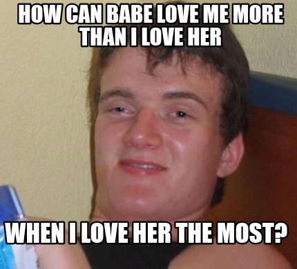 Meme Creator Funny How Can Babe Love Me More Than I Love Her When I Love Her The Most Meme Generator At Memecreator Org