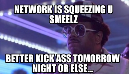 network-is-squeezing-u-smeelz-better-kick-ass-tomorrow-night-or-else