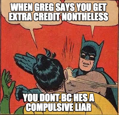 Meme Creator Funny When Greg Says You Get Extra Credit Nontheless You Dont Hes A Compulsive Liar Meme Generator At Memecreator Org Meme Creator Funny When Greg Says You Get Extra Credit Nontheless You Dont Hes A Compulsive Liar Meme Generator At Memecreator Org