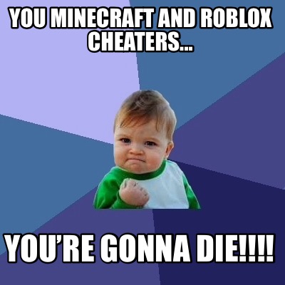Meme Creator Funny You Minecraft And Roblox Cheaters You Re
