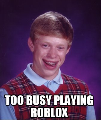 Roblox Is Bad Memes Meme Creator Funny Too Busy Playing Roblox Meme Generator At