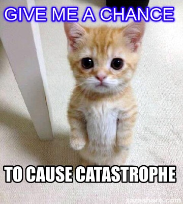 Meme Creator - Funny GIVE ME A CHANce to cause catastrophe Meme Generator  at MemeCreator.org!