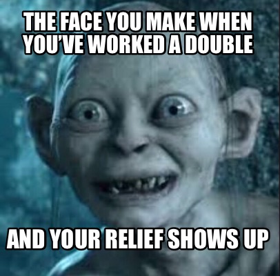 the-face-you-make-when-youve-worked-a-double-and-your-relief-shows-up