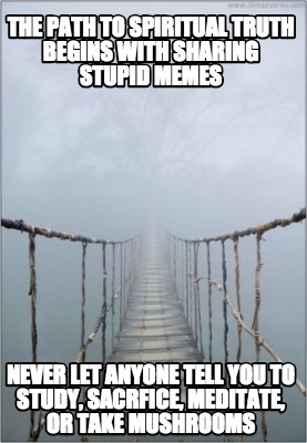 the-path-to-spiritual-truth-begins-with-sharing-stupid-memes-never-let-anyone-te
