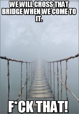 we-will-cross-that-bridge-when-we-come-to-it.-fck-that