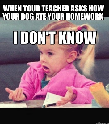 Meme Creator Funny When Your Teacher Asks How Your Dog Ate Your Homework I Don T Know Meme Generator At Memecreator Org
