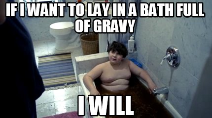 if-i-want-to-lay-in-a-bath-full-of-gravy-i-will