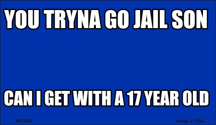 you-tryna-go-jail-son-can-i-get-with-a-17-year-old