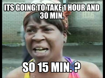 Meme Creator - Funny its going to take 1 hour and 30 min. so 15 min. ? Meme Generator at ! Meme Creator - Funny its going to take 1 hour and 30 min. so 15 min. ? Meme Generator at !