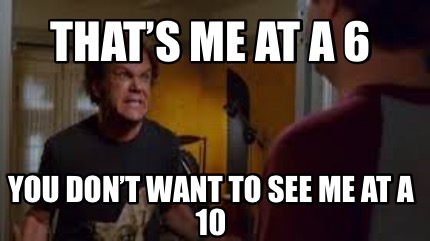 thats-me-at-a-6-you-dont-want-to-see-me-at-a-10