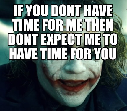 if-you-dont-have-time-for-me-then-dont-expect-me-to-have-time-for-you