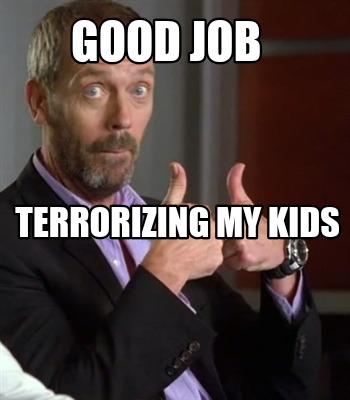 Meme Creator Funny Good Job Terrorizing My Kids Meme Generator At Memecreator Org
