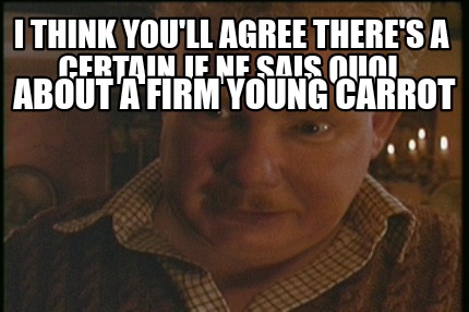 i-think-youll-agree-theres-a-certain-je-ne-sais-quoi-about-a-firm-young-carrot
