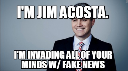im-jim-acosta.-im-invading-all-of-your-minds-w-fake-news