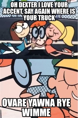 oh-dexter-i-love-your-accent-say-again-where-is-your-truck-ovare-yawna-rye-wimme