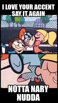 i-love-your-accent-say-it-again-notta-nary-nudda