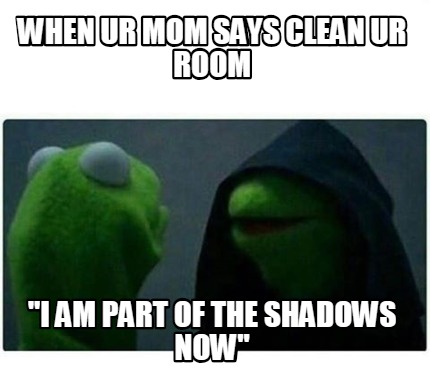 Meme Creator Funny When Ur Mom Says Clean Ur Room I Am Part Of The Shadows Now Meme Generator At Memecreator Org Meme Creator Funny When Ur Mom Says Clean Ur Room I Am Part Of The Shadows Now Meme Generator At Memecreator Org