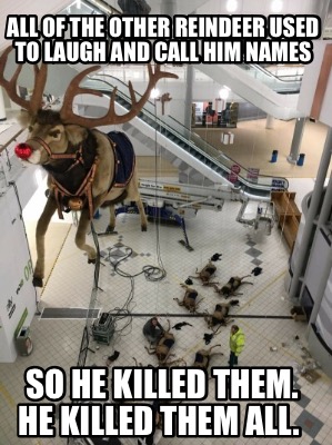 all-of-the-other-reindeer-used-to-laugh-and-call-him-names-so-he-killed-them.-he7