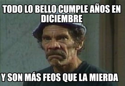 todo-lo-bello-cumple-aos-en-diciembre-y-son-ms-feos-que-la-mierda