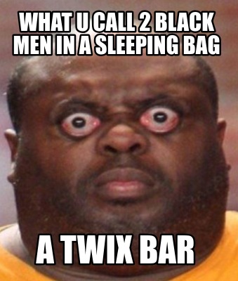 Meme Creator - Funny what u call 2 black men in a sleeping bag A twix Bar Meme Generator at ! Meme Creator - Funny what u call 2 black men in a sleeping bag A twix Bar Meme Generator at !